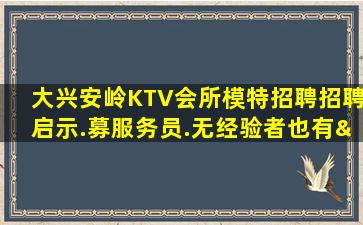 大兴安岭KTV会所模特招聘招聘启示.募服务员.无经验者也有“