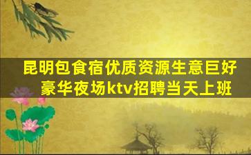 昆明包食宿优质资源生意巨好豪华夜场ktv招聘当天上班